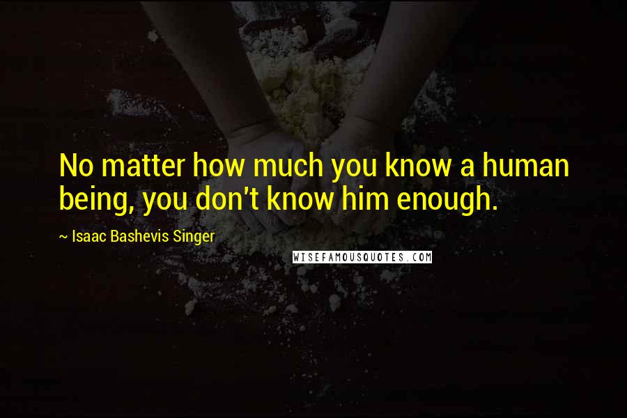 Isaac Bashevis Singer Quotes: No matter how much you know a human being, you don't know him enough.