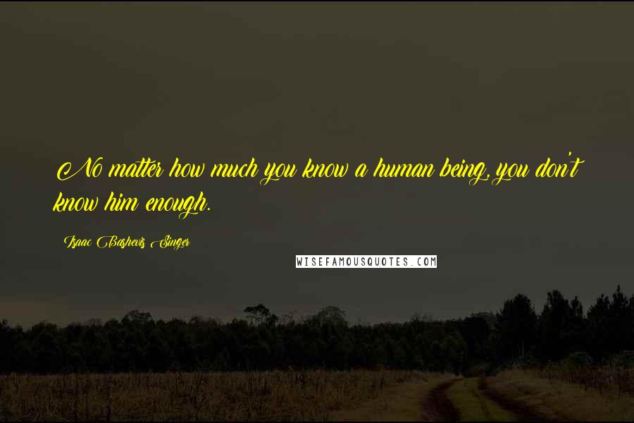 Isaac Bashevis Singer Quotes: No matter how much you know a human being, you don't know him enough.