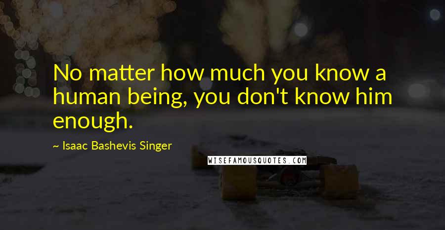 Isaac Bashevis Singer Quotes: No matter how much you know a human being, you don't know him enough.