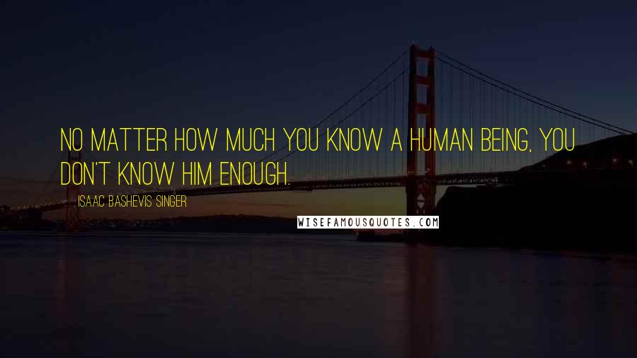 Isaac Bashevis Singer Quotes: No matter how much you know a human being, you don't know him enough.