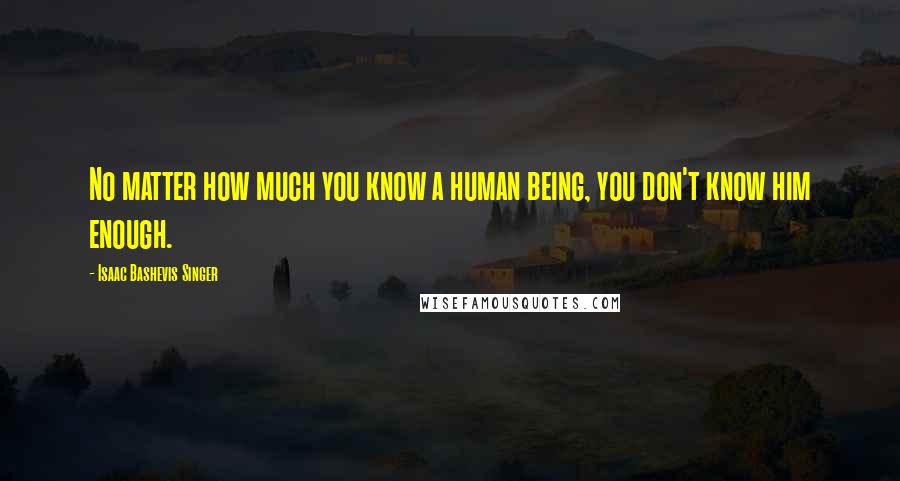 Isaac Bashevis Singer Quotes: No matter how much you know a human being, you don't know him enough.