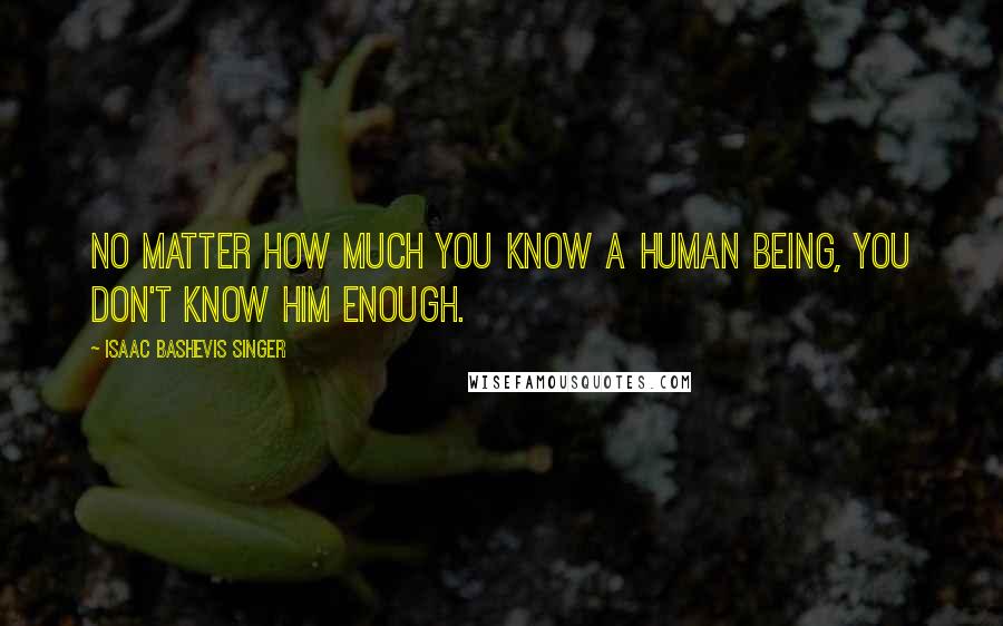 Isaac Bashevis Singer Quotes: No matter how much you know a human being, you don't know him enough.