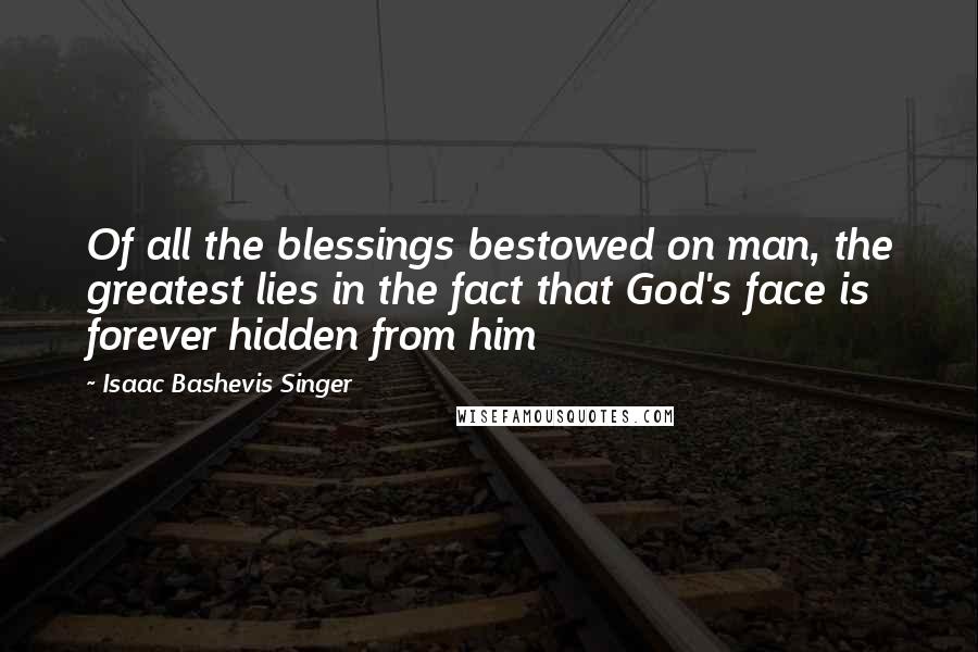 Isaac Bashevis Singer Quotes: Of all the blessings bestowed on man, the greatest lies in the fact that God's face is forever hidden from him