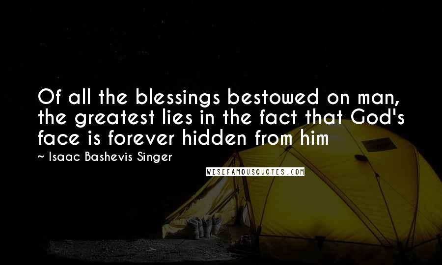 Isaac Bashevis Singer Quotes: Of all the blessings bestowed on man, the greatest lies in the fact that God's face is forever hidden from him