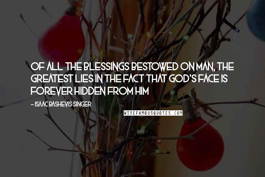 Isaac Bashevis Singer Quotes: Of all the blessings bestowed on man, the greatest lies in the fact that God's face is forever hidden from him