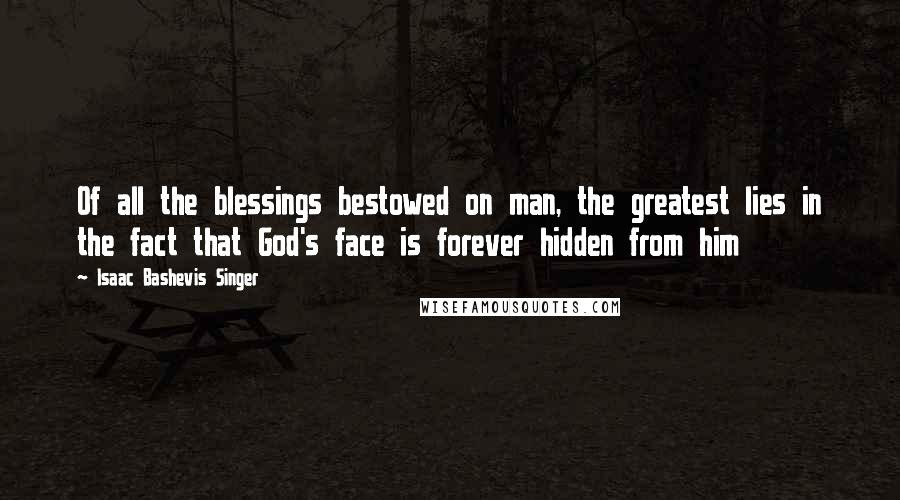 Isaac Bashevis Singer Quotes: Of all the blessings bestowed on man, the greatest lies in the fact that God's face is forever hidden from him