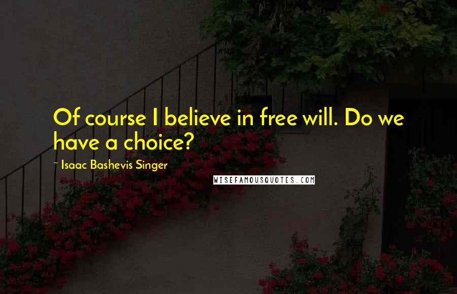 Isaac Bashevis Singer Quotes: Of course I believe in free will. Do we have a choice?