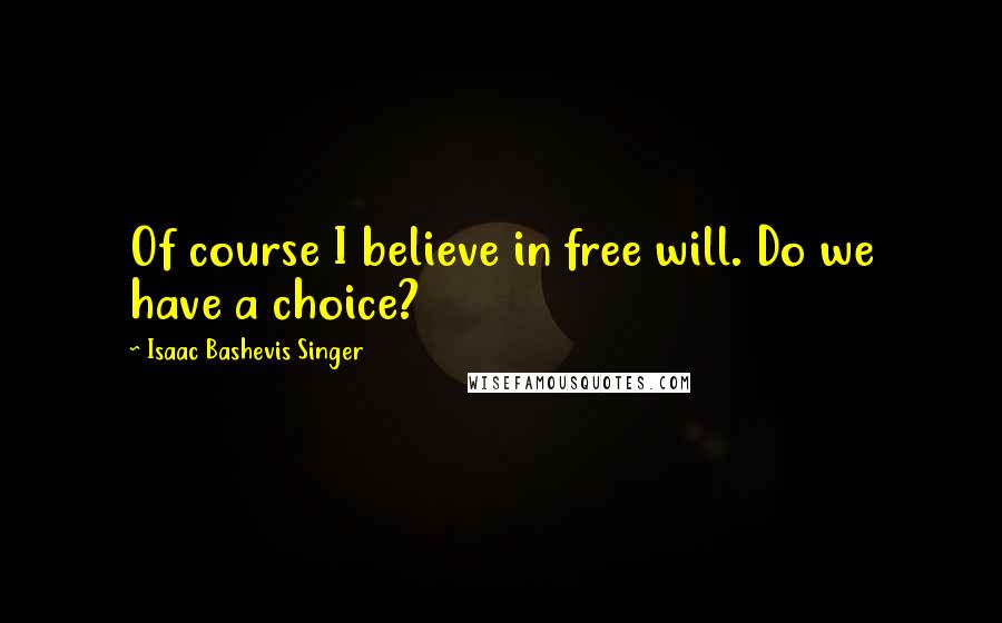Isaac Bashevis Singer Quotes: Of course I believe in free will. Do we have a choice?