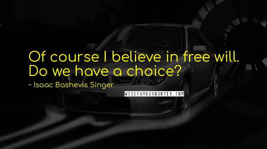 Isaac Bashevis Singer Quotes: Of course I believe in free will. Do we have a choice?