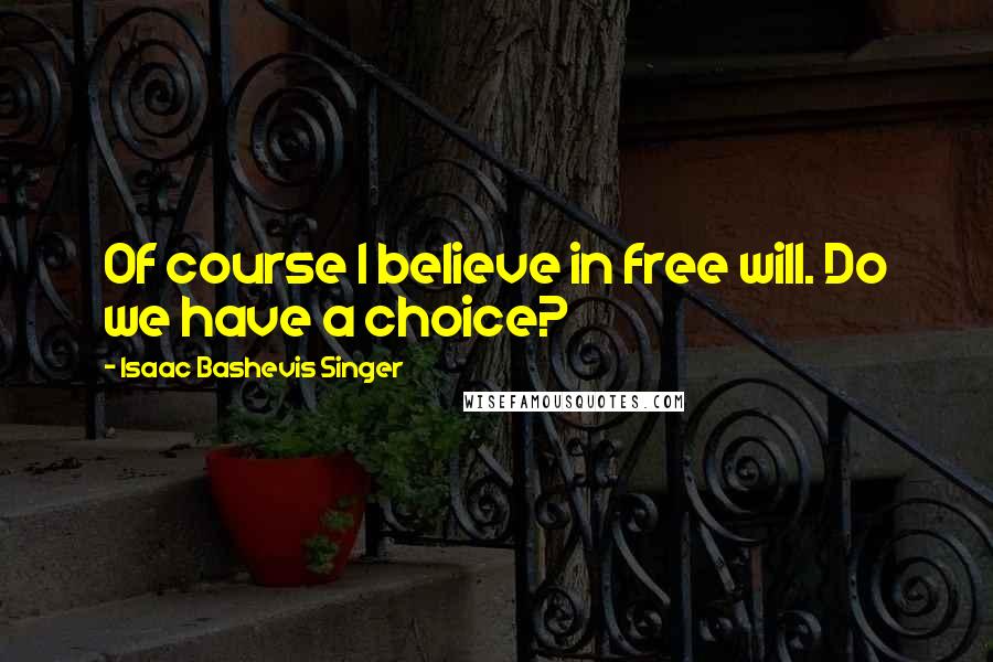 Isaac Bashevis Singer Quotes: Of course I believe in free will. Do we have a choice?