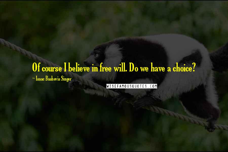 Isaac Bashevis Singer Quotes: Of course I believe in free will. Do we have a choice?