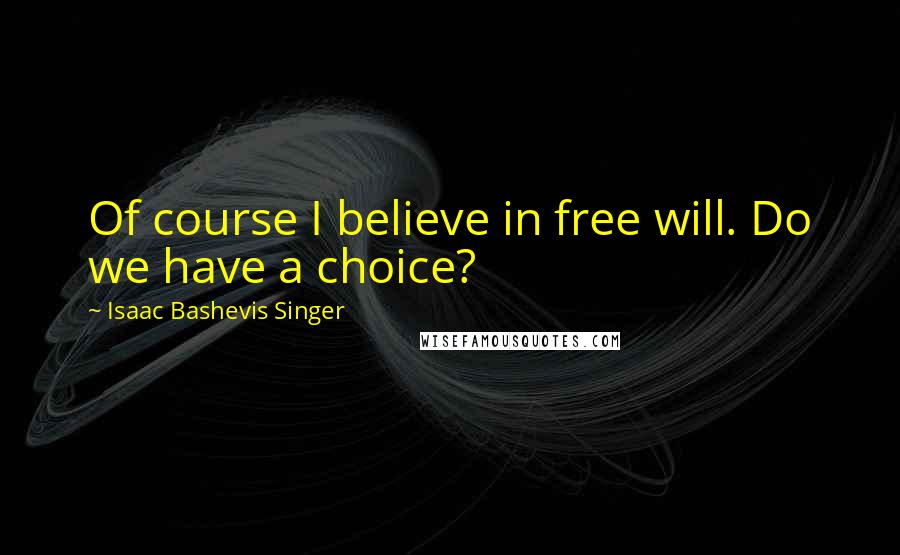 Isaac Bashevis Singer Quotes: Of course I believe in free will. Do we have a choice?