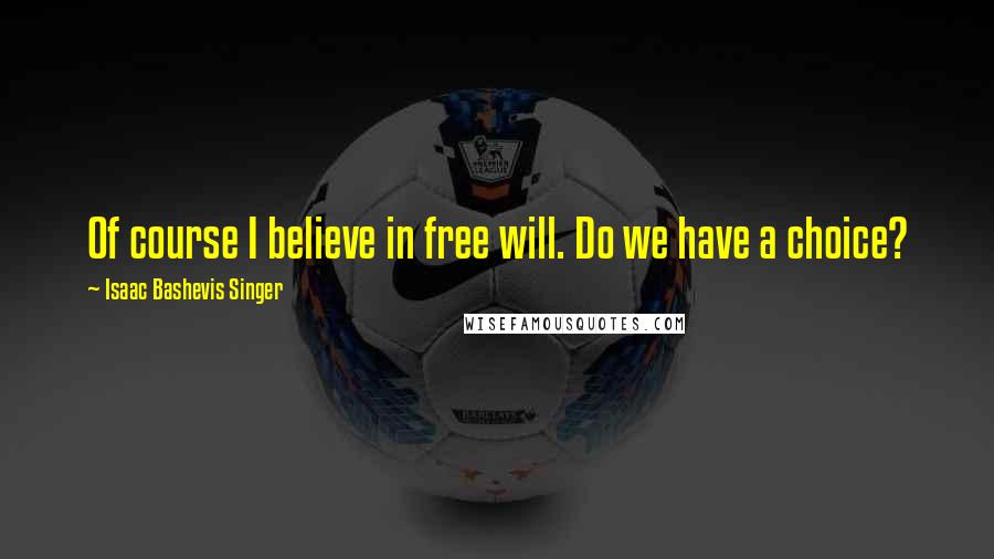 Isaac Bashevis Singer Quotes: Of course I believe in free will. Do we have a choice?