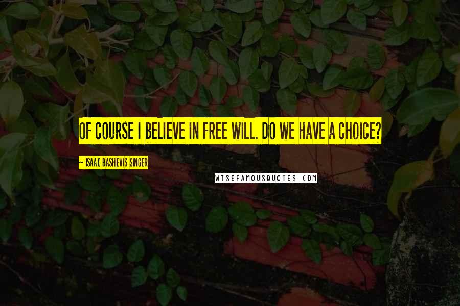 Isaac Bashevis Singer Quotes: Of course I believe in free will. Do we have a choice?