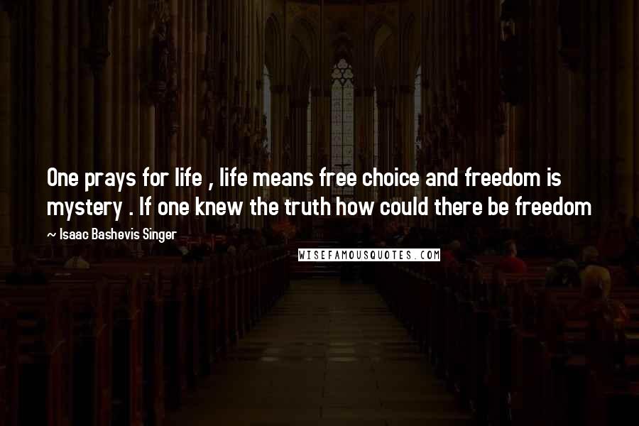 Isaac Bashevis Singer Quotes: One prays for life , life means free choice and freedom is mystery . If one knew the truth how could there be freedom