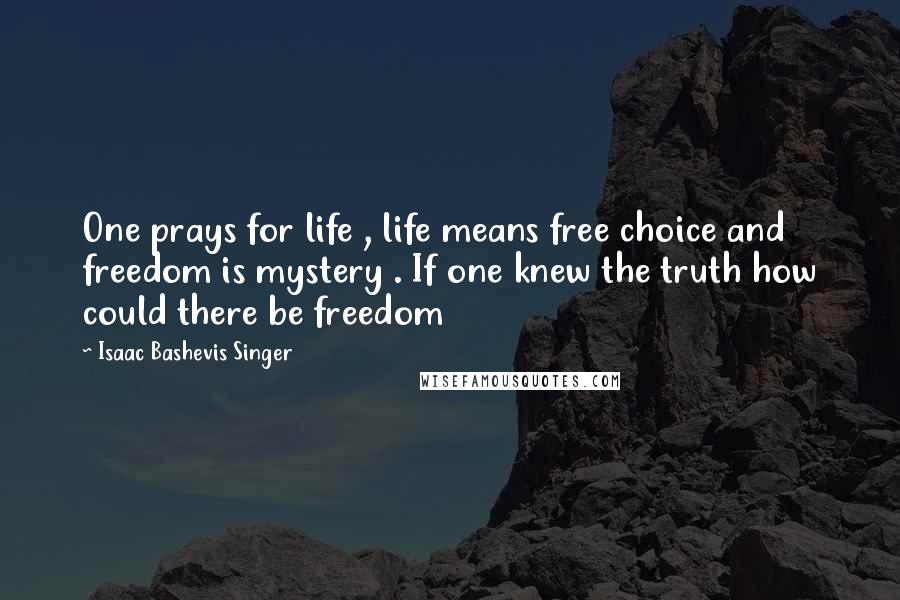 Isaac Bashevis Singer Quotes: One prays for life , life means free choice and freedom is mystery . If one knew the truth how could there be freedom