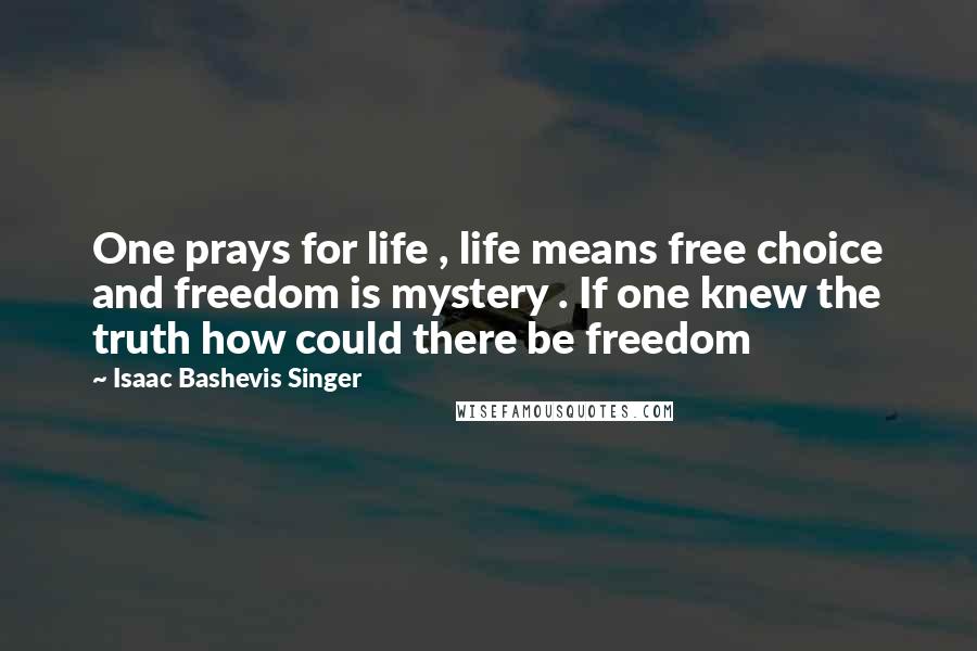 Isaac Bashevis Singer Quotes: One prays for life , life means free choice and freedom is mystery . If one knew the truth how could there be freedom