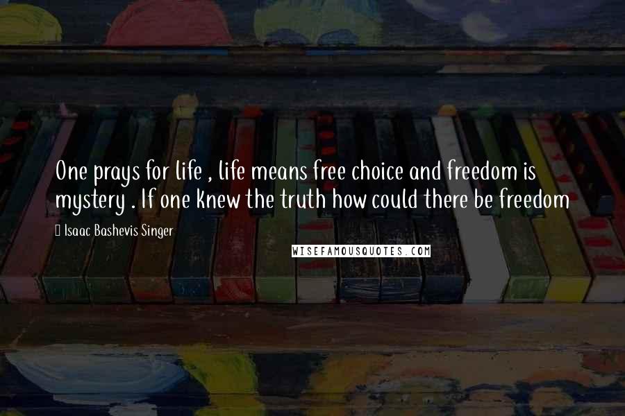 Isaac Bashevis Singer Quotes: One prays for life , life means free choice and freedom is mystery . If one knew the truth how could there be freedom