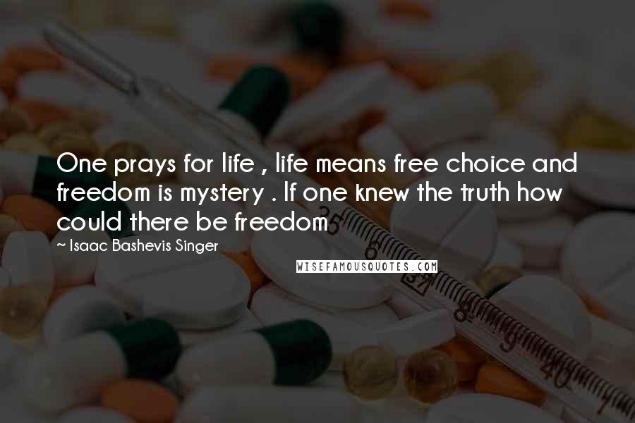 Isaac Bashevis Singer Quotes: One prays for life , life means free choice and freedom is mystery . If one knew the truth how could there be freedom