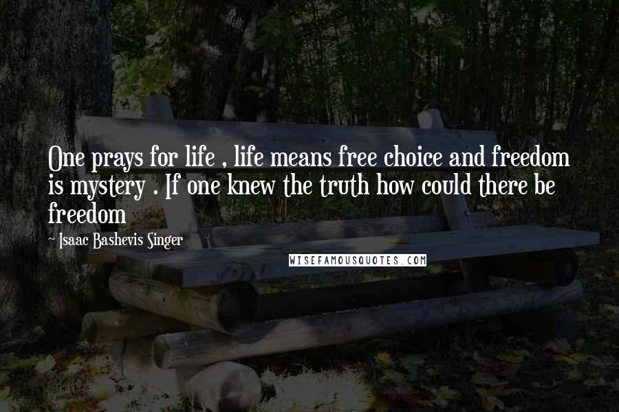 Isaac Bashevis Singer Quotes: One prays for life , life means free choice and freedom is mystery . If one knew the truth how could there be freedom