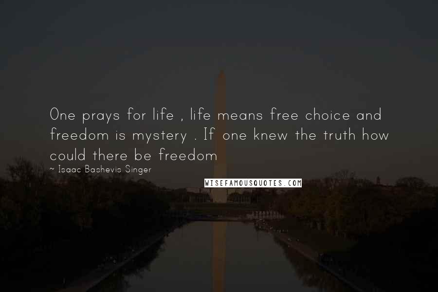 Isaac Bashevis Singer Quotes: One prays for life , life means free choice and freedom is mystery . If one knew the truth how could there be freedom