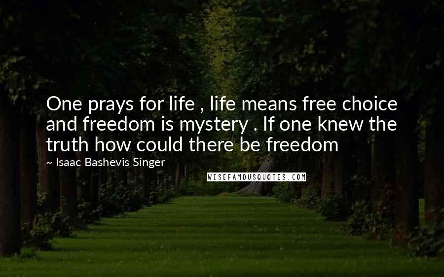 Isaac Bashevis Singer Quotes: One prays for life , life means free choice and freedom is mystery . If one knew the truth how could there be freedom