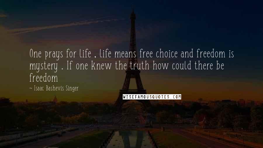 Isaac Bashevis Singer Quotes: One prays for life , life means free choice and freedom is mystery . If one knew the truth how could there be freedom