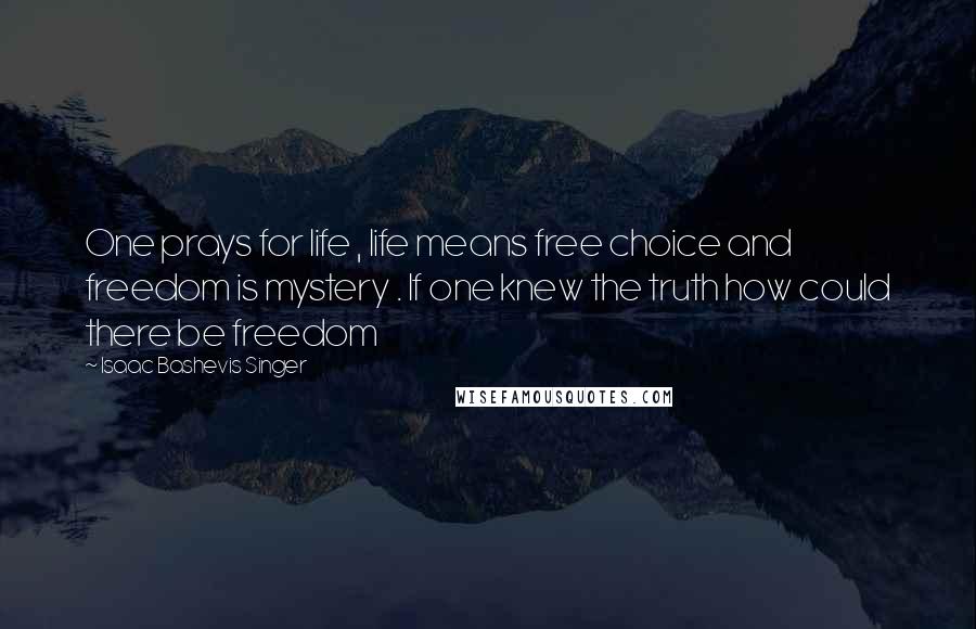 Isaac Bashevis Singer Quotes: One prays for life , life means free choice and freedom is mystery . If one knew the truth how could there be freedom