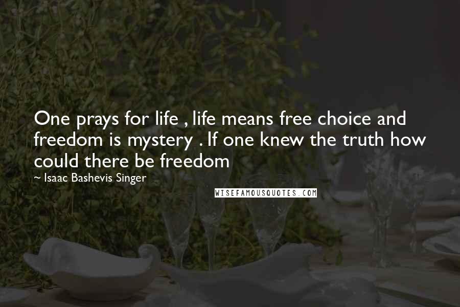 Isaac Bashevis Singer Quotes: One prays for life , life means free choice and freedom is mystery . If one knew the truth how could there be freedom