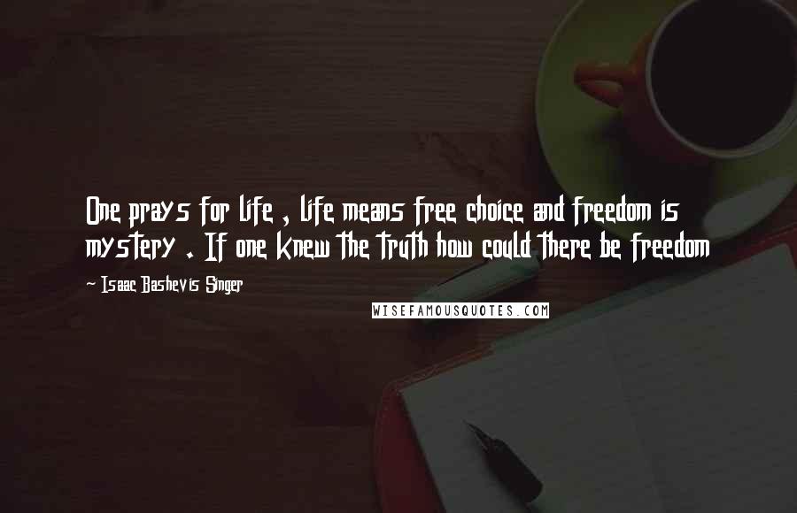 Isaac Bashevis Singer Quotes: One prays for life , life means free choice and freedom is mystery . If one knew the truth how could there be freedom