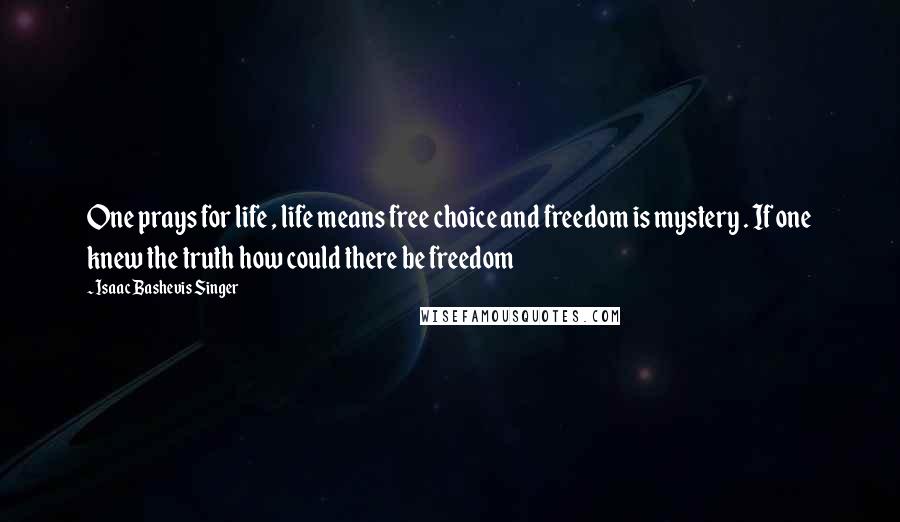 Isaac Bashevis Singer Quotes: One prays for life , life means free choice and freedom is mystery . If one knew the truth how could there be freedom