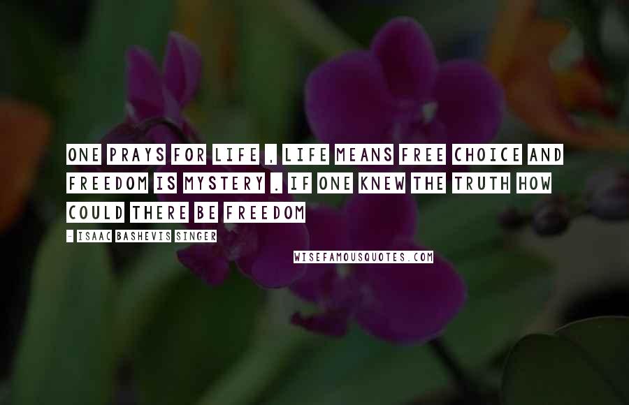 Isaac Bashevis Singer Quotes: One prays for life , life means free choice and freedom is mystery . If one knew the truth how could there be freedom