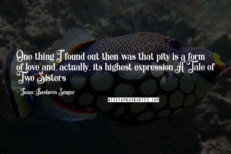 Isaac Bashevis Singer Quotes: One thing I found out then was that pity is a form of love and, actually, its highest expression.A Tale of Two Sisters