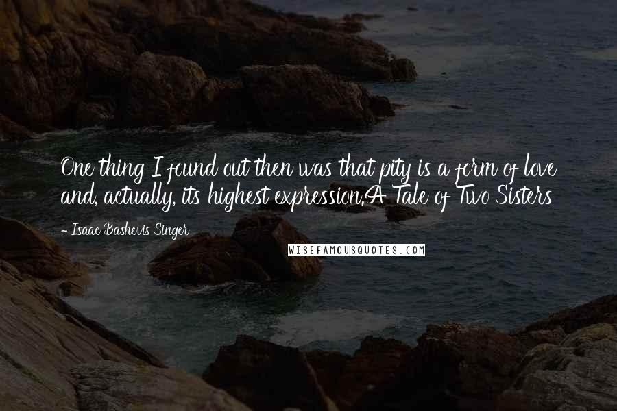 Isaac Bashevis Singer Quotes: One thing I found out then was that pity is a form of love and, actually, its highest expression.A Tale of Two Sisters