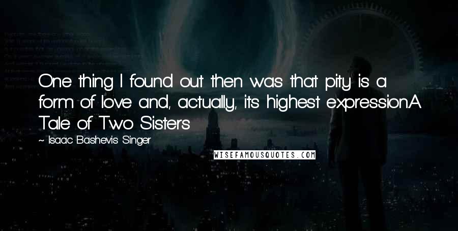 Isaac Bashevis Singer Quotes: One thing I found out then was that pity is a form of love and, actually, its highest expression.A Tale of Two Sisters