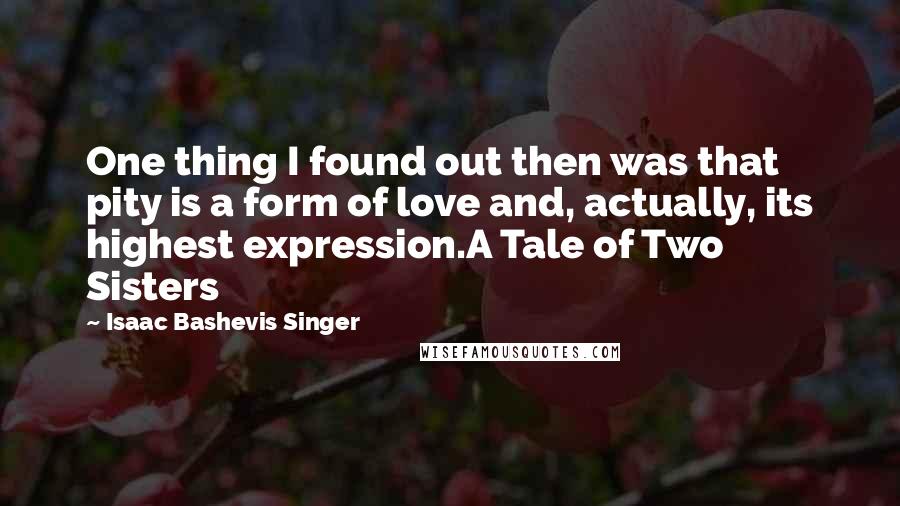 Isaac Bashevis Singer Quotes: One thing I found out then was that pity is a form of love and, actually, its highest expression.A Tale of Two Sisters