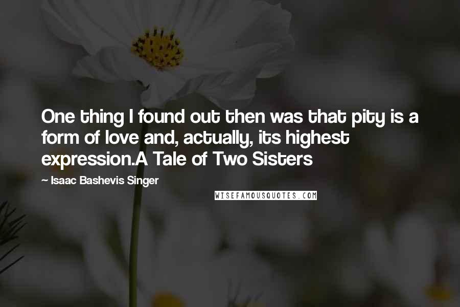 Isaac Bashevis Singer Quotes: One thing I found out then was that pity is a form of love and, actually, its highest expression.A Tale of Two Sisters