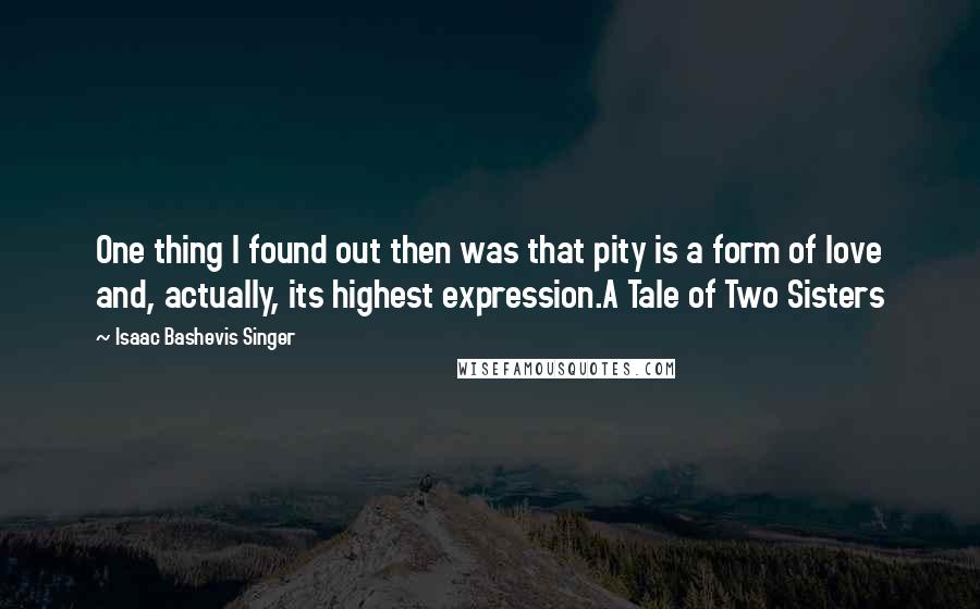 Isaac Bashevis Singer Quotes: One thing I found out then was that pity is a form of love and, actually, its highest expression.A Tale of Two Sisters