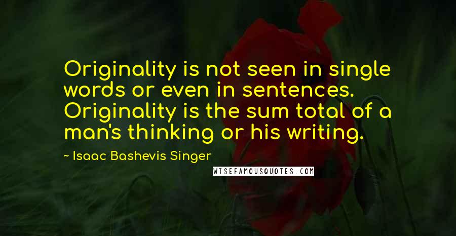 Isaac Bashevis Singer Quotes: Originality is not seen in single words or even in sentences. Originality is the sum total of a man's thinking or his writing.