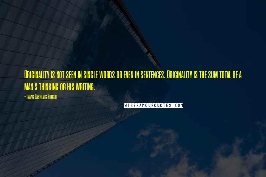 Isaac Bashevis Singer Quotes: Originality is not seen in single words or even in sentences. Originality is the sum total of a man's thinking or his writing.