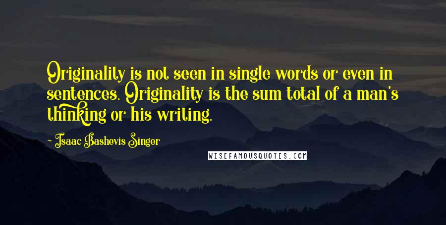 Isaac Bashevis Singer Quotes: Originality is not seen in single words or even in sentences. Originality is the sum total of a man's thinking or his writing.