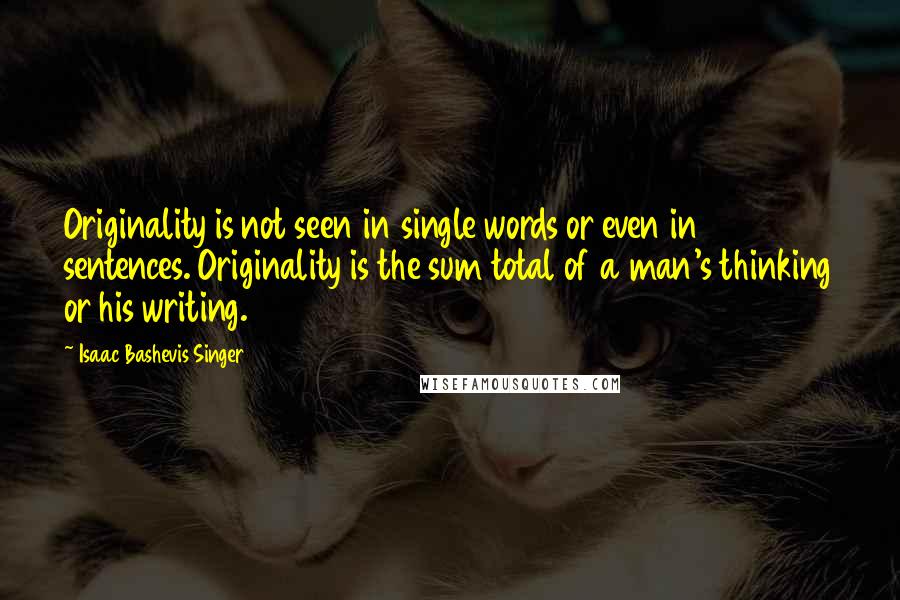 Isaac Bashevis Singer Quotes: Originality is not seen in single words or even in sentences. Originality is the sum total of a man's thinking or his writing.