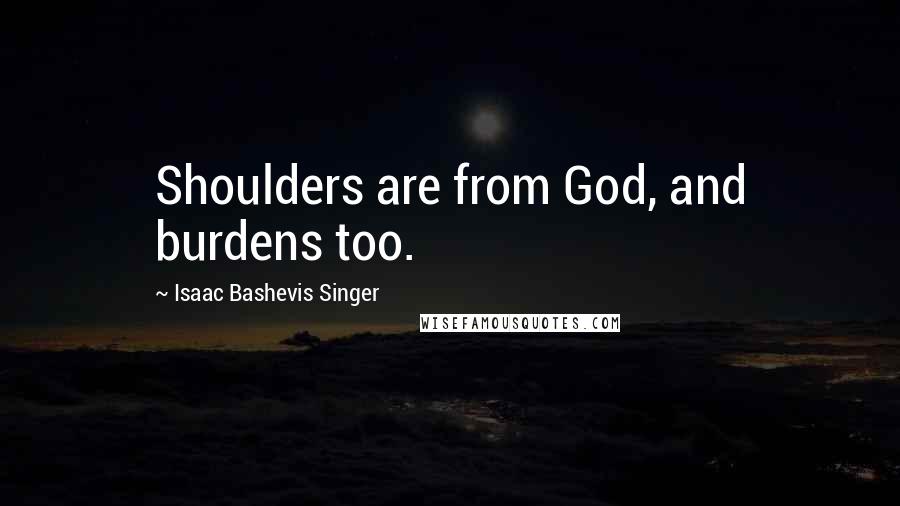 Isaac Bashevis Singer Quotes: Shoulders are from God, and burdens too.