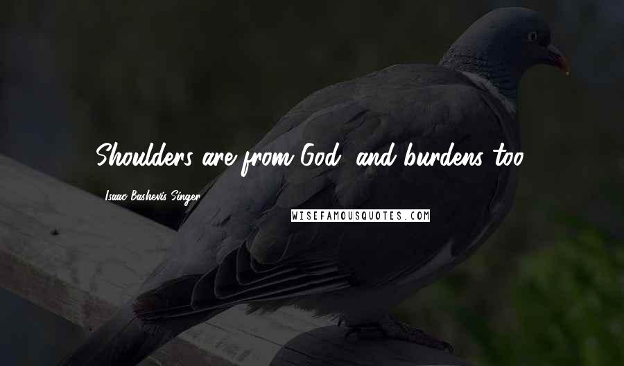 Isaac Bashevis Singer Quotes: Shoulders are from God, and burdens too.