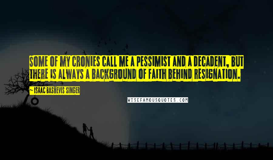 Isaac Bashevis Singer Quotes: Some of my cronies call me a pessimist and a decadent, but there is always a background of faith behind resignation.