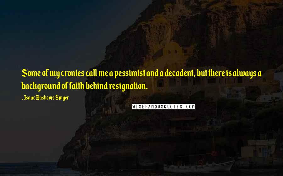 Isaac Bashevis Singer Quotes: Some of my cronies call me a pessimist and a decadent, but there is always a background of faith behind resignation.