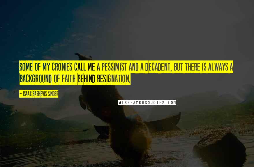 Isaac Bashevis Singer Quotes: Some of my cronies call me a pessimist and a decadent, but there is always a background of faith behind resignation.
