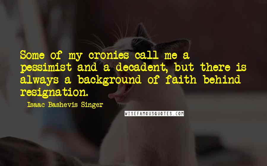 Isaac Bashevis Singer Quotes: Some of my cronies call me a pessimist and a decadent, but there is always a background of faith behind resignation.