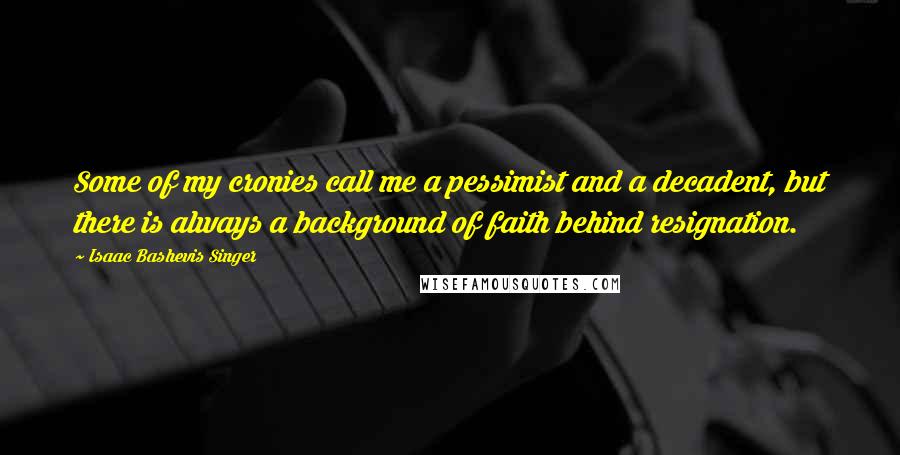 Isaac Bashevis Singer Quotes: Some of my cronies call me a pessimist and a decadent, but there is always a background of faith behind resignation.