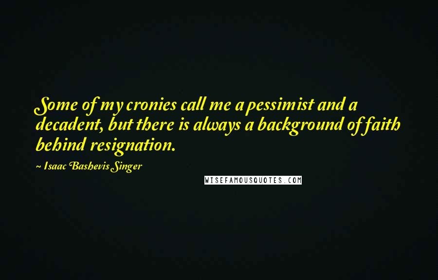 Isaac Bashevis Singer Quotes: Some of my cronies call me a pessimist and a decadent, but there is always a background of faith behind resignation.